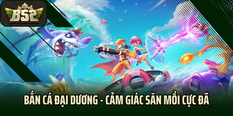 Bắn Cá Đại Dương Tại B52 Club - Cảm Giác Săn Mồi Cực Đã