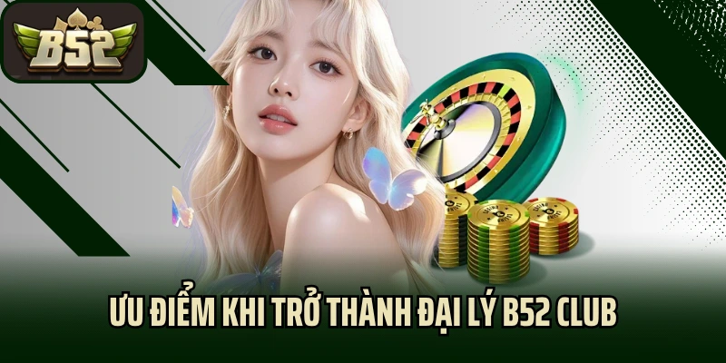 Ưu điểm khi trở thành đại lý B52 Club